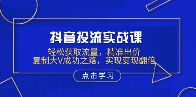 （13954期）抖音投流实战课，轻松获取流量，精准出价，复制大V成功之路，实现变现翻倍-51云资源