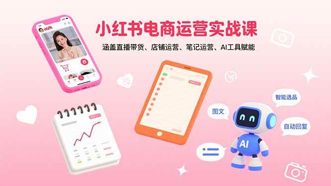 (15909期)小红书电商运营实战课:涵盖直播带货、店铺运营、笔记运营、AI工具赋能-51云资源