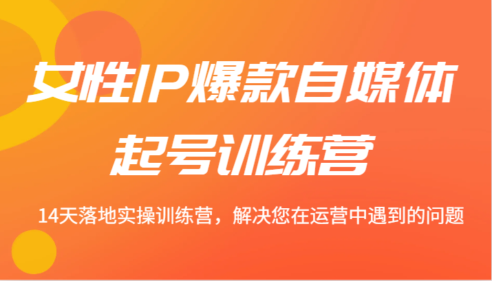 女性IP爆款自媒体起号训练营 14天落地实操训练营，解决您在运营中遇到的问题-51云资源