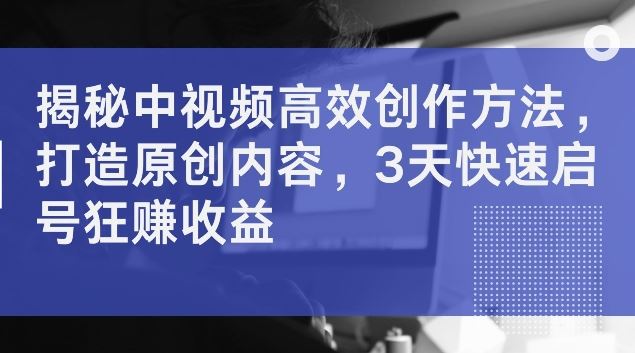 揭秘中视频高效创作方法,打造原创内容,3天快速启号狂赚收益【揭秘】-51云资源