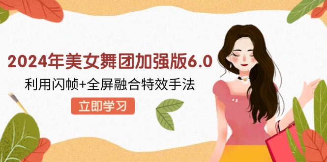 （12938期）2024年美女舞团加强版6.0，利用闪帧 全屏融合特效手法，教程 素材 软件-51云资源