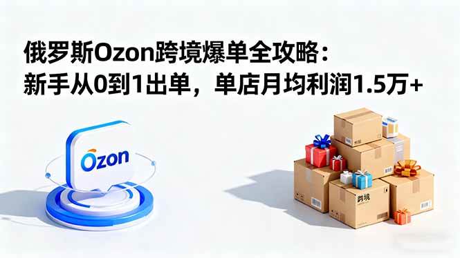 （16274期）俄罗斯Ozon跨境爆单全攻略：新手从0到1出单，单店月均利润1.5万-51云资源