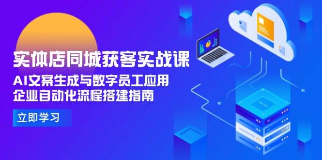 (15139期)实体店同城获客实战课,AI文案生成与数字员工应用,企业自动化流程搭建指南-51云资源