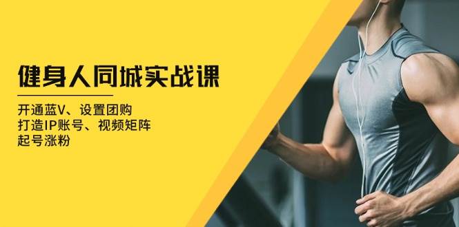健身人同城实战课：开通蓝V、设置团购、打造IP账号、视频矩阵、起号涨粉-51云资源