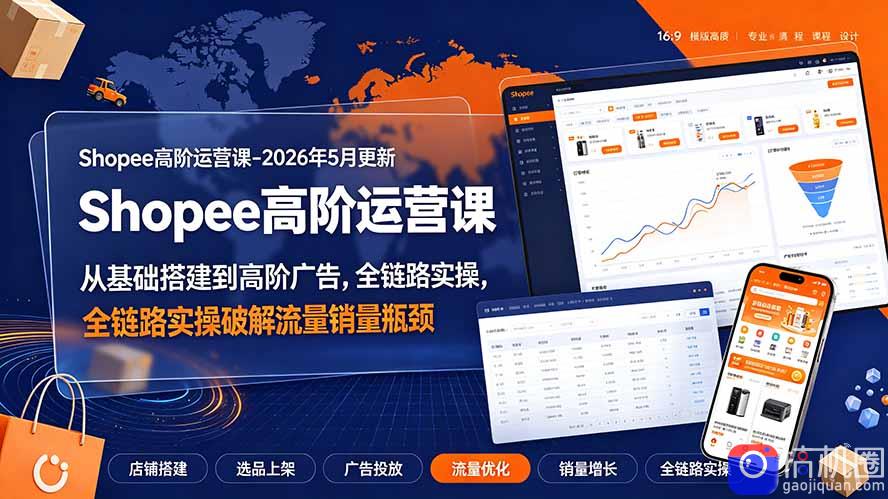 Shopee高阶运营课-2026年更新,从基础搭建到高阶广告,全链路实操破解流量销量瓶颈-51云资源