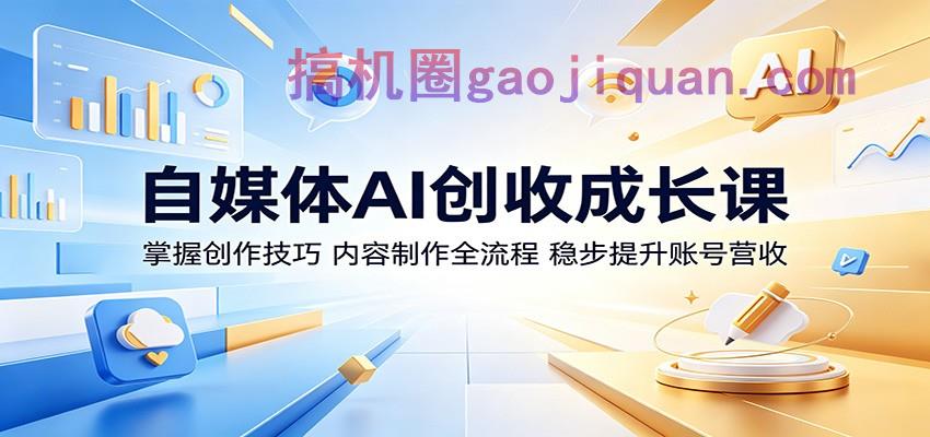 自媒体AI创收成长课：掌握创作技巧，内容制作全流程，稳步提升账号营收-51云资源