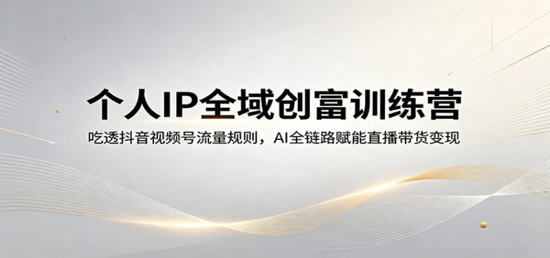 个人IP全域创富训练营:吃透抖音视频号流量规则,AI全链路赋能直播带货变现-51云资源