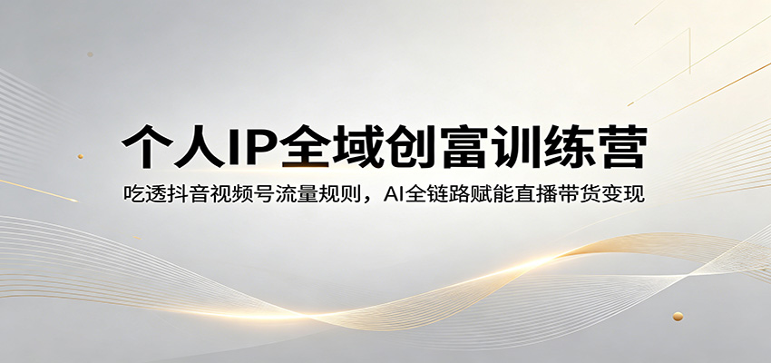 个人IP全域创富训练营：吃透抖音视频号流量规则，AI全链路赋能直播带货变现-51云资源