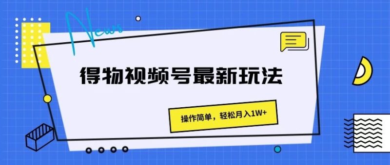得物视频号最新玩法，操作简单，轻松月入1W-51云资源