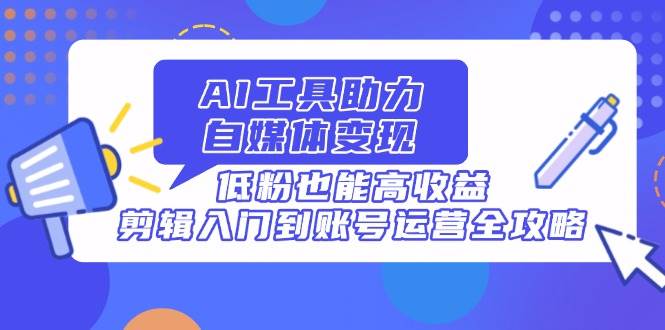 （14405期）AI工具助力自媒体变现，低粉也能高收益，剪辑入门到账号运营全攻略-51云资源