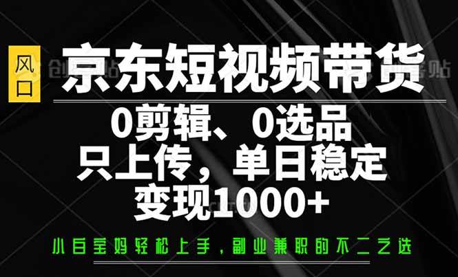 （14304期）京东短视频带货，0剪辑，0选品，只需上传素材，单日稳定变现1000-51云资源