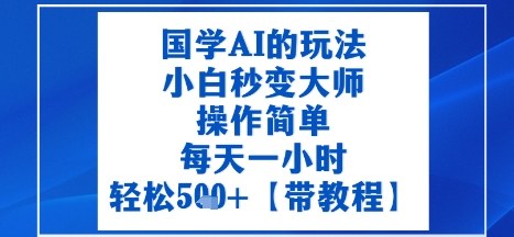 国学AI的玩法，小白秒变大师，操作简单，每天一小时，轻松5张 【附带教程】-51云资源