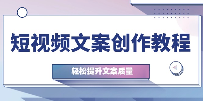 (12900期)短视频文案创作教程:从钉子思维到实操结构整改,轻松提升文案质量