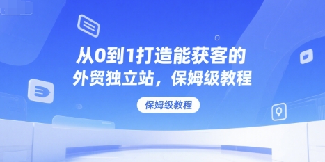 从0到1打造能获客的外贸独立站，保姆级教程-51云资源