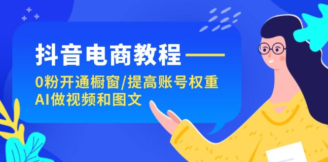 （11761期）抖音电商教程：0粉开通橱窗/提高账号权重/AI做视频和图文-51云资源