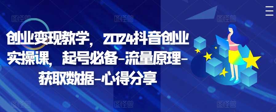 创业变现教学，2024抖音创业实操课，起号必备-流量原理-获取数据-心得分享-51云资源