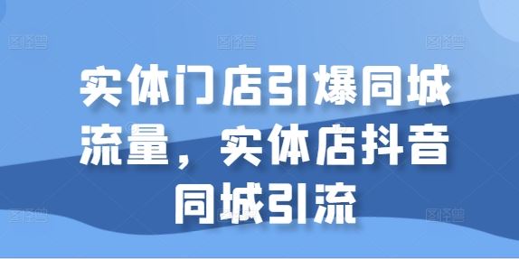 实体门店引爆同城流量，实体店抖音同城引流-51云资源
