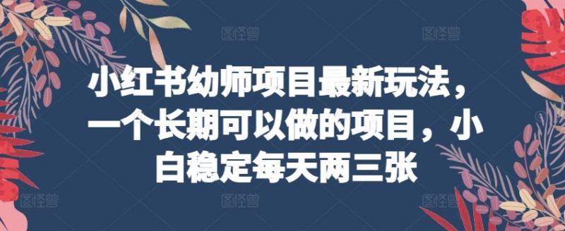 小红书幼师项目最新玩法，一个长期可以做的项目，小白稳定每天两三张-51云资源