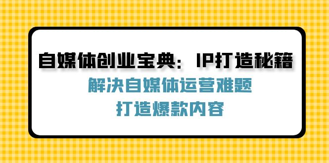 自媒体创业宝典：IP打造秘籍：解决自媒体运营难题，打造爆款内容-51云资源