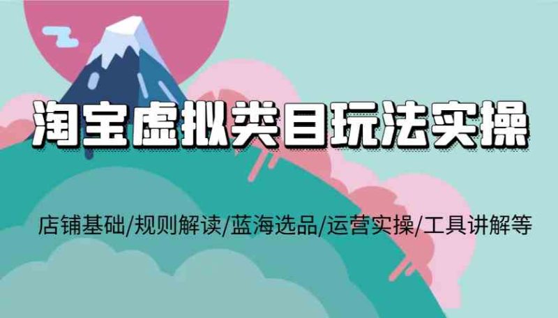 淘宝虚拟类目玩法实操,店铺基础/规则解读/蓝海选品/运营实操/工具讲解等-51云资源