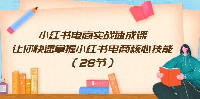 小红书电商实战速成课,让你快速掌握小红书电商核心技能(28节)
