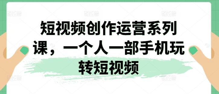 短视频创作运营系列课，一个人一部手机玩转短视频-51云资源
