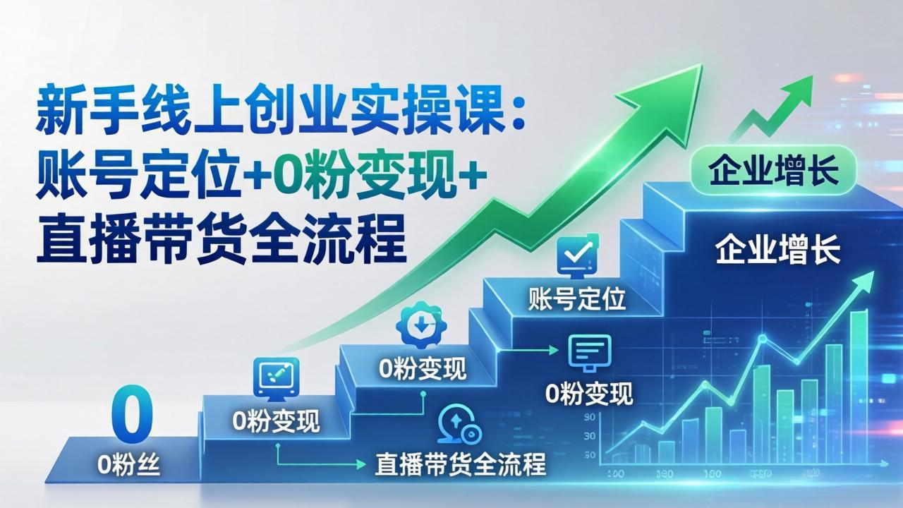 新手线上创业实操课：账号定位 0粉变现 直播带货全流程，企业用户增长一步到位