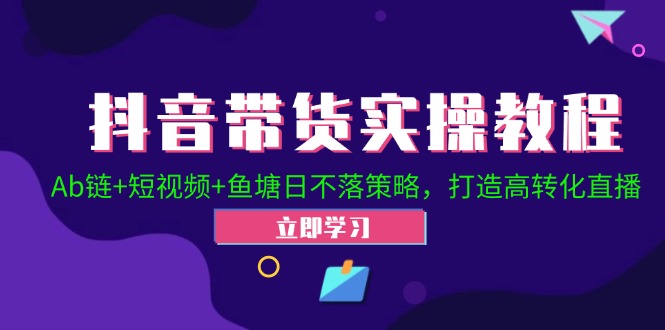 抖音带货实操教程!Ab链 短视频 鱼塘日不落策略,打造高转化直播-51云资源