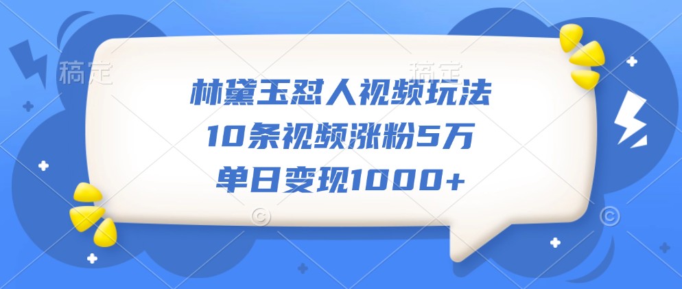 林黛玉怼人视频玩法，10条视频涨粉5万，单日变现1000-51云资源
