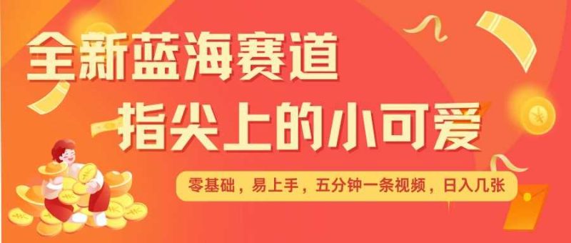 最新蓝海赛道，指尖上的小可爱，几分钟一条治愈系视频，日入几张，矩阵操作收益翻倍-51云资源