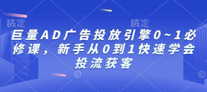 巨量AD广告投放引擎0~1必修课,新手从0到1快速学会投流获客-51云资源