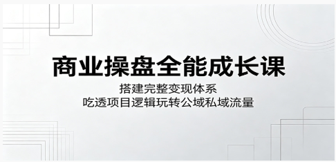 商业操盘全能成长课:搭建完整变现体系,吃透项目逻辑玩转公域私域流量-51云资源