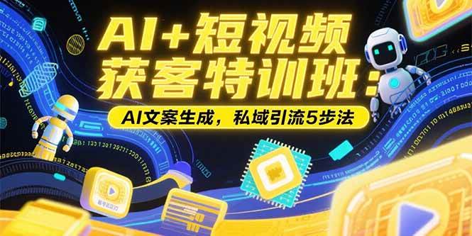 (15441期)AI 短视频获客特训班:账号定位技巧,AI文案生成,私域引流5步法