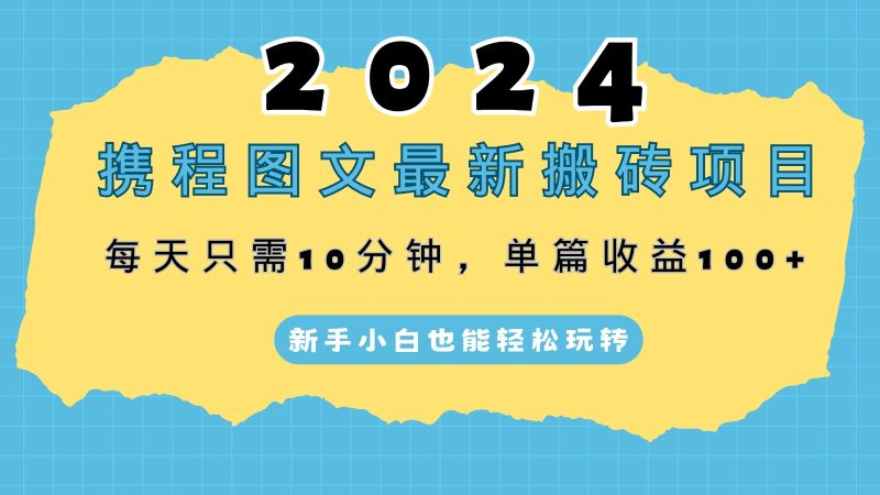 2024携程图文最新搬砖项目，每天只需10分钟，单篇收益100 ，新手小白也能轻松玩转-51云资源