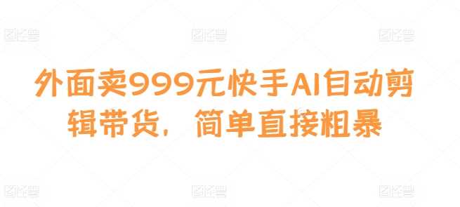 外面卖999元快手AI自动剪辑带货，简单直接粗暴-51云资源