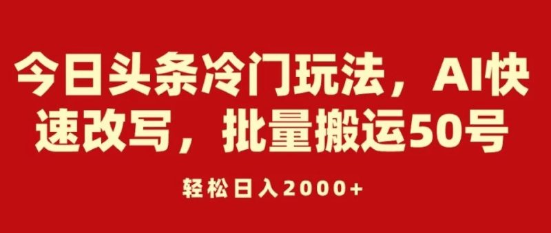 今日头条冷门玩法,AI快速改写,批量搬运50号,轻松日入2000-51云资源