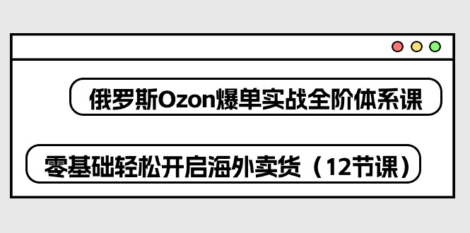 （10555期）俄罗斯 Ozon-爆单实战全阶体系课，零基础轻松开启海外卖货（12节课）-51云资源
