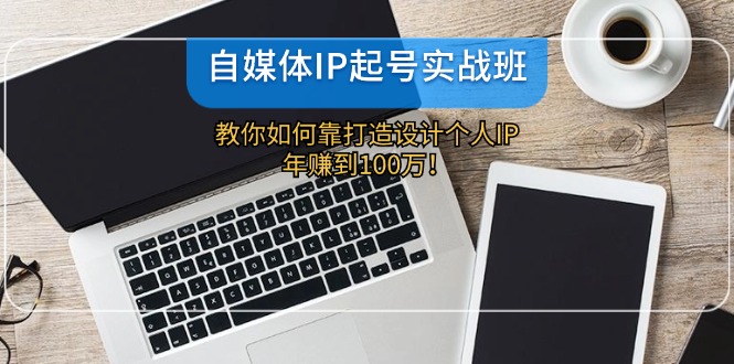 （12115期）自媒体IP-起号实战班：教你如何靠打造设计个人IP，年赚到100万！-51云资源