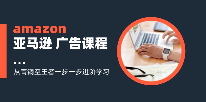 （11839期）amazon亚马逊 广告课程：从青铜至王者一步一步进阶学习（16节）-51云资源