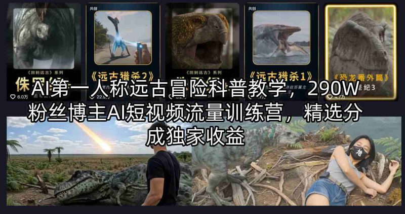 AI第一人称远古冒险科普教学，290W粉丝博主AI短视频流量训练营，精选分成独家收益-51云资源