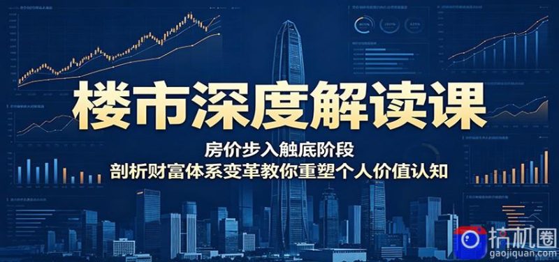 楼市深度解读课:房价步入触底阶段,剖析财富体系变革教你重塑个人价值认知-51云资源