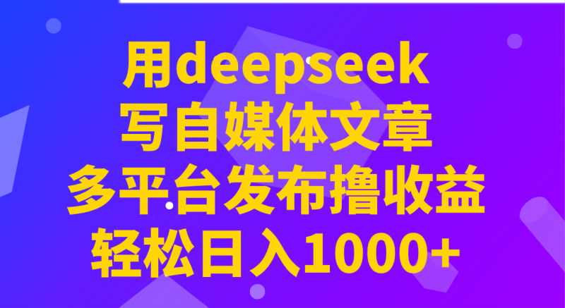 用deepseek写自媒体文章，多平台发布撸收益，轻松日入1000 ！-51云资源