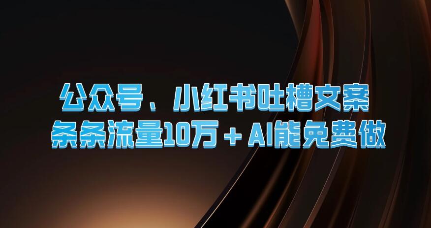 公众号、小红书吐槽文案，条条流量10万 ，AI能免费做-51云资源