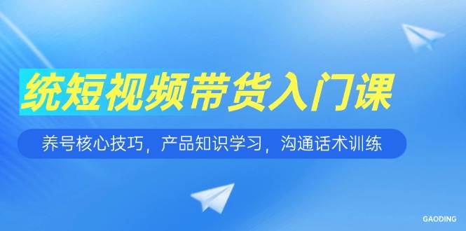（15091期）短视频带货入门课，养号核心技巧，产品知识学习，沟通话术训练-51云资源