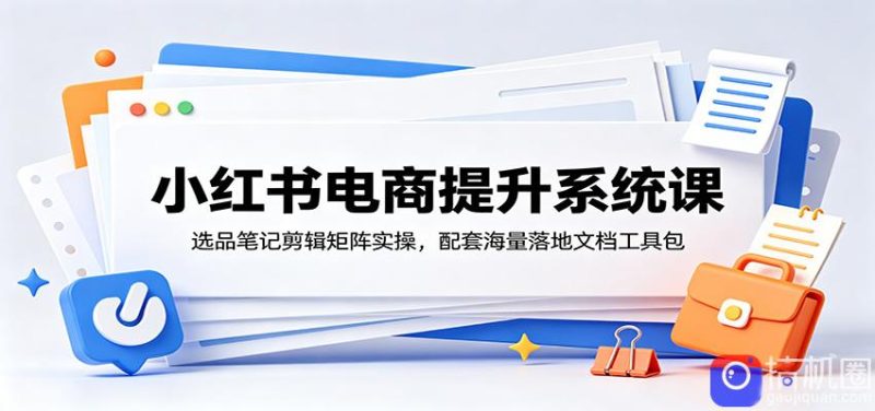 小红书电商提升系统课：选品笔记剪辑矩阵实操，配套海量落地文档工具包-51云资源