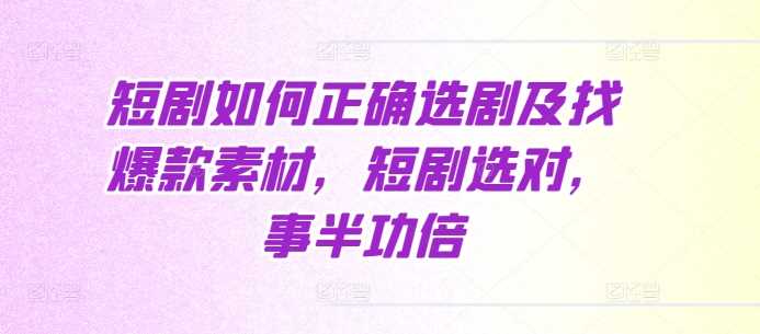 短剧如何正确选剧及找爆款素材，短剧选对，事半功倍-51云资源