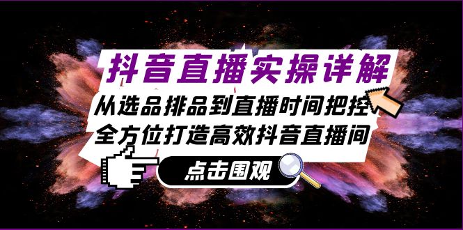 抖音直播实操详解：从选品排品到直播时间把控，全方位打造高效抖音直播间-51云资源