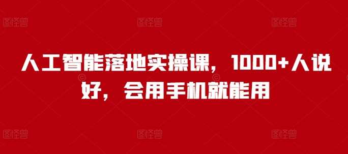 人工智能落地实操课,1000 人说好,会用手机就能用