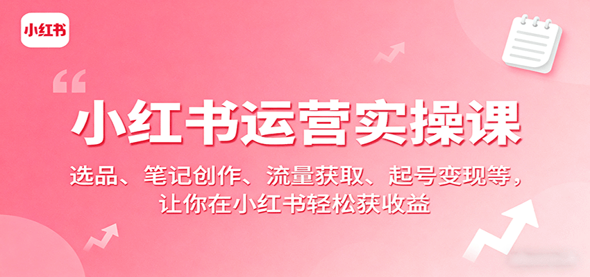 小红书运营实操课:选品、笔记创作、流量获取、起号变现等,让你在小红书轻松获收益