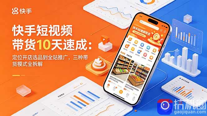 快手短视频带货10天速成:定位开店选品到全站推广,三种带货模式全拆解-51云资源